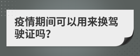 疫情期間可以用來?yè)Q駕駛證嗎？