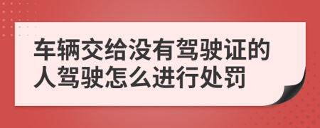 車輛交給沒有駕駛證的人駕駛怎么進(jìn)行處罰