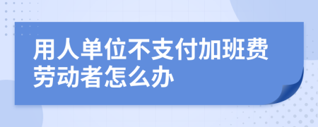 用人單位不支付加班費(fèi)勞動者怎么辦