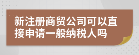 新注冊商貿(mào)公司可以直接申請一般納稅人嗎