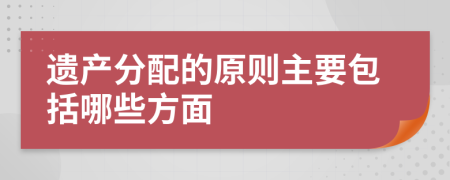 遺產(chǎn)分配的原則主要包括哪些方面
