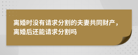 離婚時沒有請求分割的夫妻共同財產(chǎn)，離婚后還能請求分割嗎