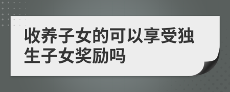 收養(yǎng)子女的可以享受獨(dú)生子女獎(jiǎng)勵(lì)嗎
