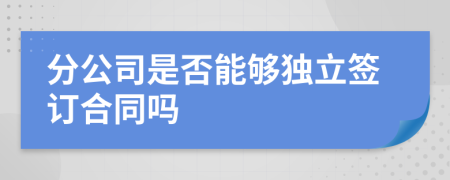 分公司是否能夠獨(dú)立簽訂合同嗎