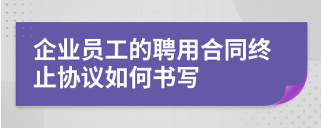 企業(yè)員工的聘用合同終止協(xié)議如何書寫