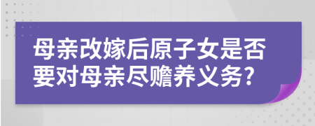 母親改嫁后原子女是否要對母親盡贍養(yǎng)義務(wù)?
