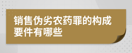 銷售偽劣農(nóng)藥罪的構(gòu)成要件有哪些