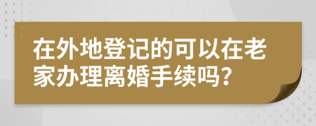在外地登記的可以在老家辦理離婚手續(xù)嗎？