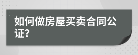 如何做房屋買賣合同公證？
