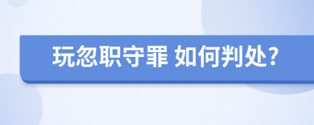 玩忽職守罪 如何判處?