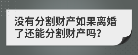 沒有分割財(cái)產(chǎn)如果離婚了還能分割財(cái)產(chǎn)嗎？