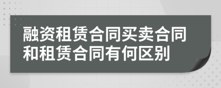 融資租賃合同買(mǎi)賣(mài)合同和租賃合同有何區(qū)別