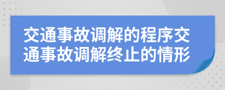 交通事故調(diào)解的程序交通事故調(diào)解終止的情形