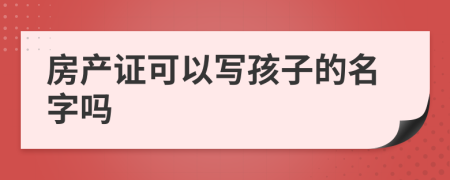 房產(chǎn)證可以寫孩子的名字嗎