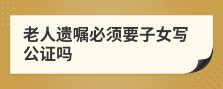 老人遺囑必須要子女寫公證嗎