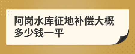 阿崗水庫征地補償大概多少錢一平
