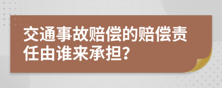 交通事故賠償?shù)馁r償責任由誰來承擔？