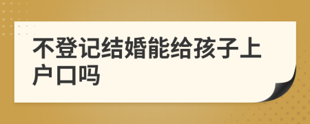 不登記結(jié)婚能給孩子上戶口嗎