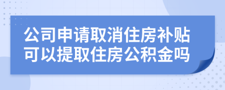 公司申請取消住房補貼可以提取住房公積金嗎