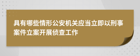 具有哪些情形公安機(jī)關(guān)應(yīng)當(dāng)立即以刑事案件立案開展偵查工作