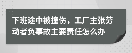 下班途中被撞傷，工廠主張勞動者負事故主要責任怎么辦