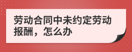 勞動合同中未約定勞動報酬，怎么辦