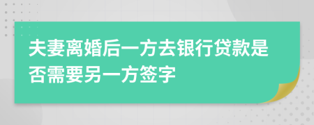 夫妻離婚后一方去銀行貸款是否需要另一方簽字