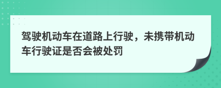 駕駛機動車在道路上行駛,未攜帶機動車行駛證是否會被處罰
