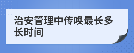 治安管理中傳喚最長多長時間