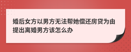 婚后女方以男方無法幫她償還房貸為由提出離婚男方該怎么辦