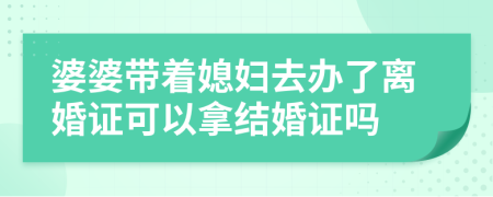 婆婆帶著媳婦去辦了離婚證可以拿結(jié)婚證嗎