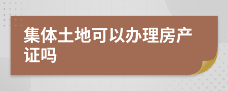 集體土地可以辦理房產(chǎn)證嗎