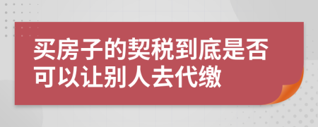 買房子的契稅到底是否可以讓別人去代繳