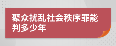 聚眾擾亂社會(huì)秩序罪能判多少年