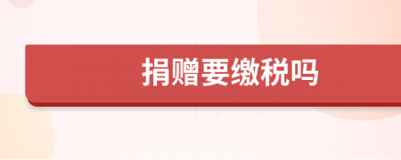 捐贈(zèng)要繳稅嗎