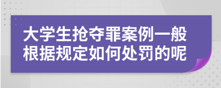 大學(xué)生搶奪罪案例一般根據(jù)規(guī)定如何處罰的呢