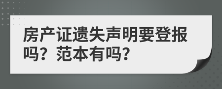 房產(chǎn)證遺失聲明要登報嗎？范本有嗎？