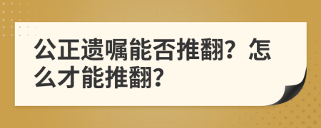 公正遺囑能否推翻？怎么才能推翻？