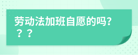 勞動(dòng)法加班自愿的嗎？？？