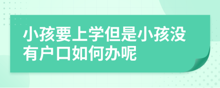 小孩要上學(xué)但是小孩沒(méi)有戶(hù)口如何辦呢