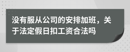 沒(méi)有服從公司的安排加班，關(guān)于法定假日扣工資合法嗎