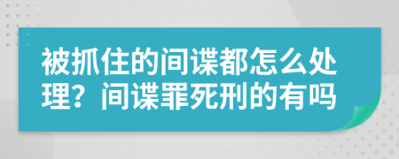 被抓住的間諜都怎么處理？間諜罪死刑的有嗎