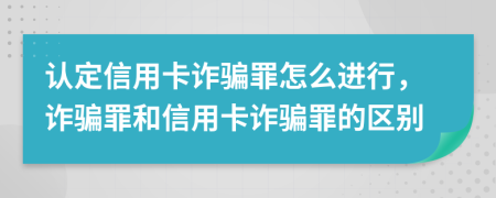 認(rèn)定信用卡詐騙罪怎么進(jìn)行，詐騙罪和信用卡詐騙罪的區(qū)別