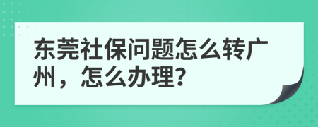 東莞社保問(wèn)題怎么轉(zhuǎn)廣州，怎么辦理？