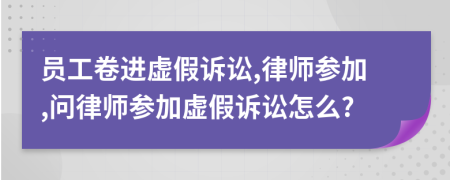 員工卷進(jìn)虛假訴訟,律師參加,問律師參加虛假訴訟怎么?