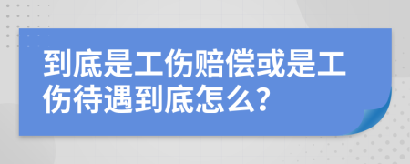到底是工傷賠償或是工傷待遇到底怎么？