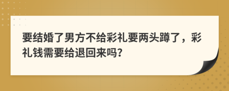要結(jié)婚了男方不給彩禮要兩頭蹲了，彩禮錢需要給退回來嗎？