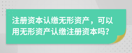 注冊資本認繳無形資產，可以用無形資產認繳注冊資本嗎？