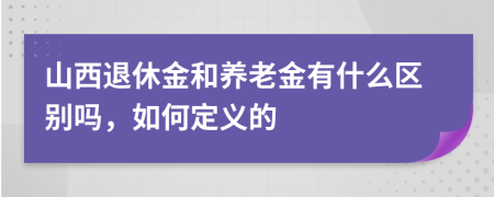 山西退休金和養(yǎng)老金有什么區(qū)別嗎，如何定義的