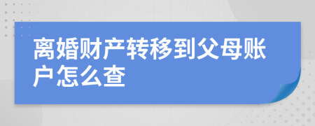離婚財產(chǎn)轉(zhuǎn)移到父母賬戶怎么查